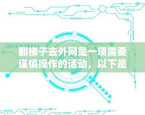 翻梯子去外网是一项需要谨慎操作的活动，以下是一步步的指南，帮助你顺利完成