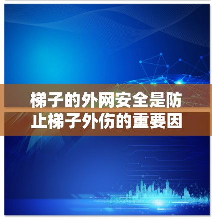 梯子的外网安全是防止梯子外伤的重要因素。以下是一些关键点，帮助确保梯子安全