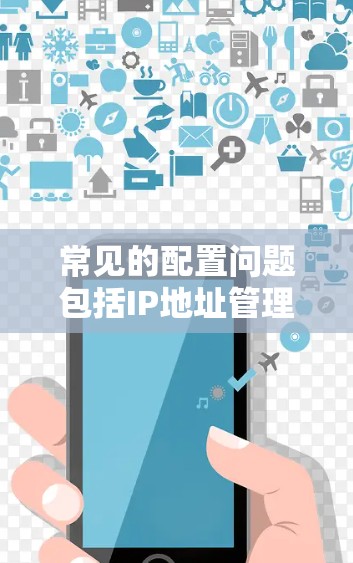 常见的配置问题包括IP地址管理不正确，导致网络连接不稳定；防火墙设置错误，导致流量被截断；路由器本身存在问题，如配置错误或硬件故障。这些问题都需要通过仔细的网络配置和专业的网络管理工具来解决