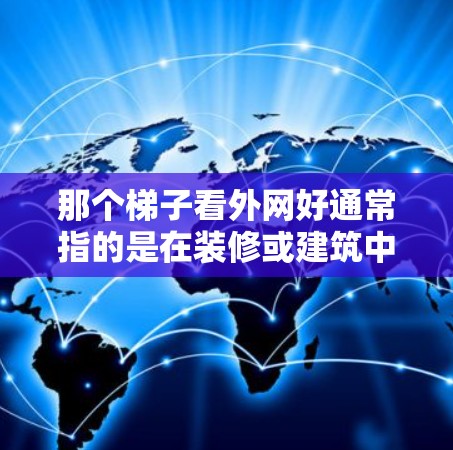 那个梯子看外网好通常指的是在装修或建筑中使用梯子来装饰或支撑墙面。梯子的选择需要考虑多个因素，包括梯子的类型、尺寸、材料、安全性和适用场景。以下是一些关键点