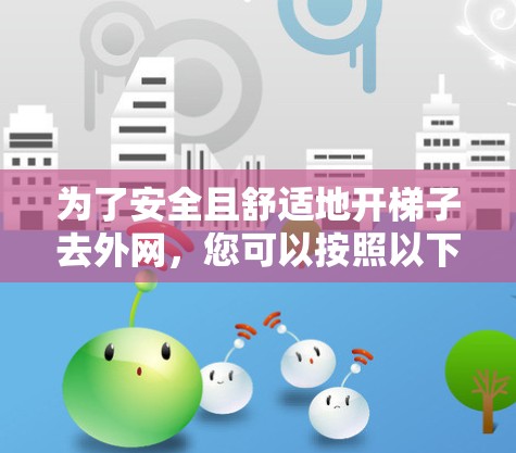 为了安全且舒适地开梯子去外网，您可以按照以下步骤进行
