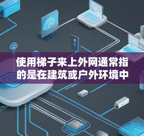 使用梯子来上外网通常指的是在建筑或户外环境中，利用梯子来搭建或移动网架结构。外网通常指网架，由多个构件组成，可能需要某种移动工具来帮忙。以下是详细的步骤和建议，帮助您在使用梯子上外网时顺利进行
