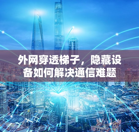 外网穿透梯子，隐藏设备如何解决通信难题