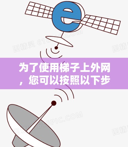 为了使用梯子上外网,您可以按照以下步骤进行操作 为了使用梯子上外网,您可以按照以下步骤进行操作