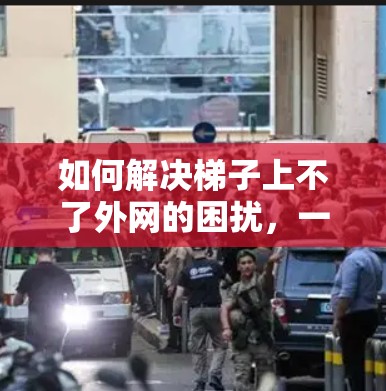 如何解决梯子上不了外网的困扰，一位通信工程师的解决方案