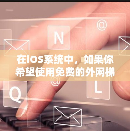 在iOS系统中，如果你希望使用免费的外网梯子（即免费的网络设备）你可以选择在附近社区或广场找到适合的亭子或广场。以下是一些常见的免费外网梯子推荐