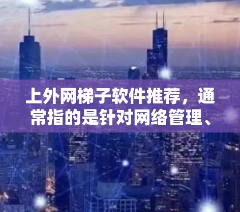 上外网梯子软件推荐，通常指的是针对网络管理、流量控制、防火墙设置、网关配置等的功能工具。如果你需要高效管理网络连接，减少网络故障，或者提升网络使用效率，以下是一些常见的推荐