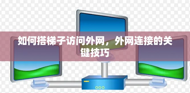 如何搭梯子访问外网，外网连接的关键技巧