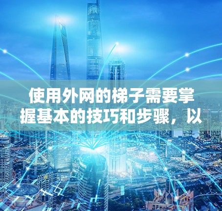 使用外网的梯子需要掌握基本的技巧和步骤，以下是一个清晰的指南