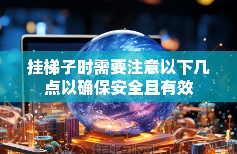 挂梯子时需要注意以下几点以确保安全且有效