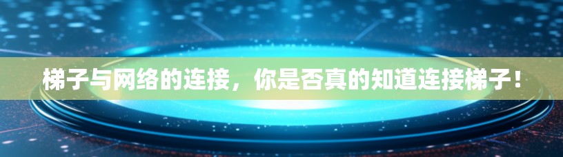 梯子与网络的连接，你是否真的知道连接梯子！