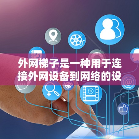外网梯子是一种用于连接外网设备到网络的设备,适用于多种应用场景。以下是常见的品牌和型号,以及它们的特点和适用场景