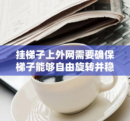 挂梯子上外网需要确保梯子能够自由旋转并稳固。以下是一些建议