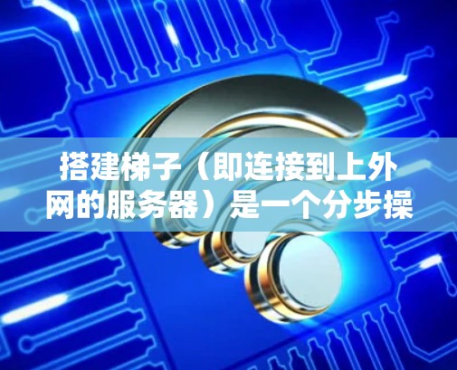 搭建梯子(即连接到上外网的服务器)是一个分步操作,需要遵循安全和合规的步骤。以下是一个清晰的指南
