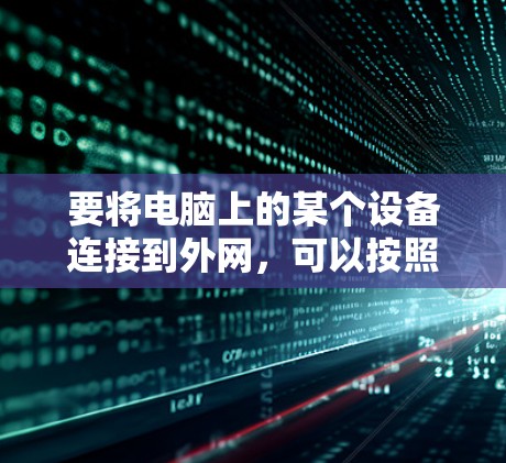 要将电脑上的某个设备连接到外网,可以按照以下步骤进行