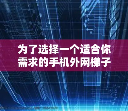 为了选择一个适合你需求的手机外网梯子，以下是一些综合考虑的因素和步骤