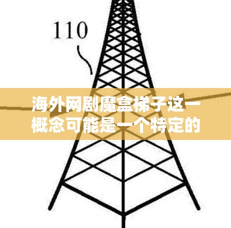 海外网剧魔盒梯子这一概念可能是一个特定的术语或术语，可能需要进一步的解释。以下是一些可能的解释和扩展
