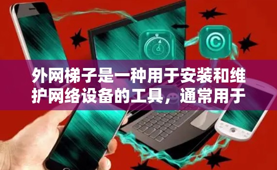 外网梯子是一种用于安装和维护网络设备的工具，通常用于办公、实验室、学校等场所。以下是一些推荐的外网梯子类型和型号，供您参考