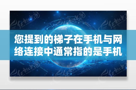您提到的梯子在手机与网络连接中通常指的是手机和外网之间的连接工具，例如手机的信号线、网线或连接器。在使用手机进行网络服务时，通常会通过这些连接工具将手机连接到外网