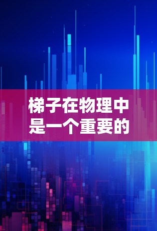 梯子在物理中是一个重要的模型，用于理解斜面、杠杆、力矩和稳定性等概念。以下是对梯子在物理中的多个方面的详细分析