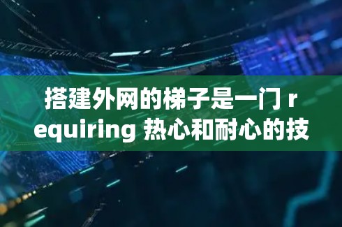 搭建外网的梯子是一门 requiring 热心和耐心的技艺,尤其在高处或较低处安装时,需要特别小心和细致。以下是一些建议,帮助您顺利完成梯子的安装 搭建外网的梯子是一门 requiring 热心和耐心的技艺,尤其在高处或较低处安装时,需要特别小心和细致。以下是一些建议,帮助您顺利完成梯子的安装