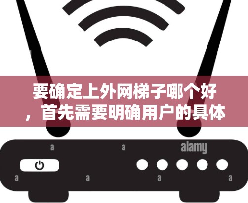 要确定上外网梯子哪个好,首先需要明确用户的具体需求。以下是一些建议