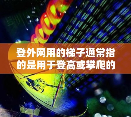 登外网用的梯子通常指的是用于登高或攀爬的工具。具体来说，可能适用于以下几个场景