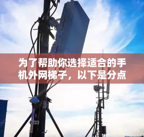 为了帮助你选择适合的手机外网梯子，以下是分点总结和推荐