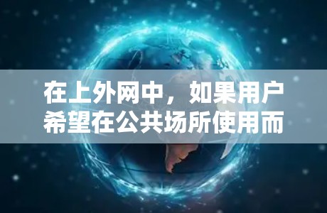 在上外网中,如果用户希望在公共场所使用而不需要梯子,通常需要考虑以下情况