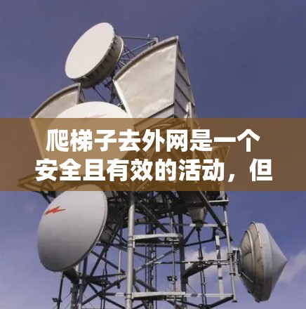 爬梯子去外网是一个安全且有效的活动，但需要仔细规划，以确保安全。以下是详细的步骤指南