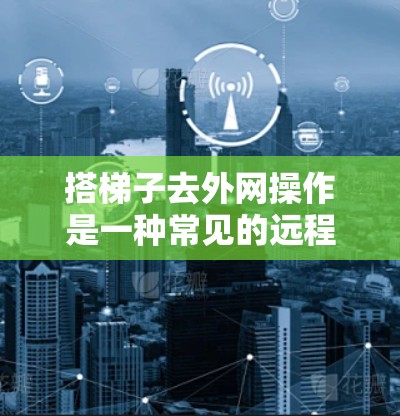 搭梯子去外网操作是一种常见的远程访问技术，通常用于在外部网络中访问内部计算机或服务。以下是一些步骤和注意事项，帮助你顺利完成这个操作