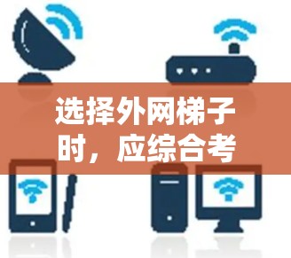 选择外网梯子时，应综合考虑设备类型、使用环境、梯子材料、长度、种类以及适用性。以下是详细的步骤指南