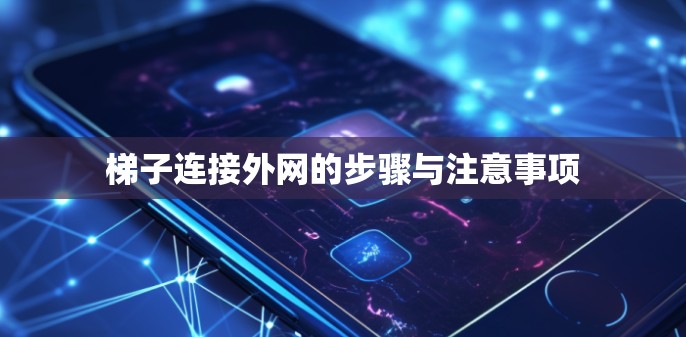 梯子连接外网的步骤与注意事项 梯子连接外网的步骤与注意事项