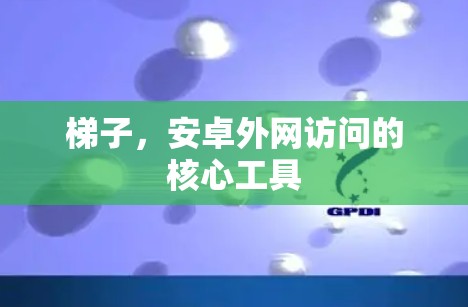 梯子，安卓外网访问的核心工具