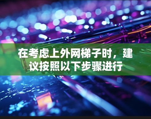 在考虑上外网梯子时，建议按照以下步骤进行