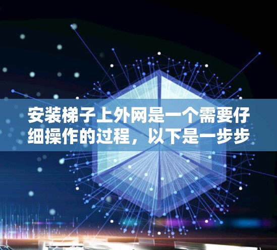 安装梯子上外网是一个需要仔细操作的过程，以下是一步步的指南