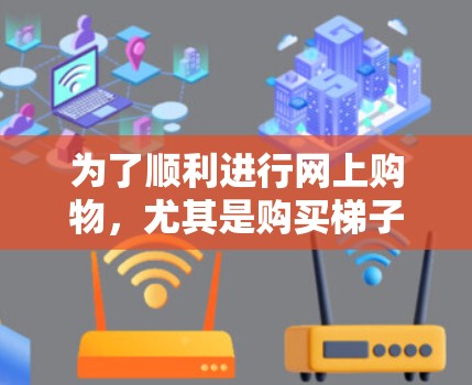 为了顺利进行网上购物，尤其是购买梯子和外网产品，可以按照以下步骤进行