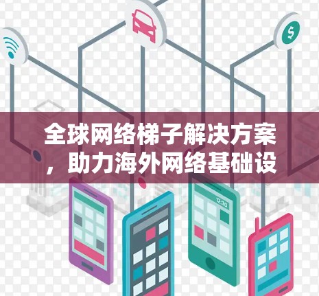 全球网络梯子解决方案,助力海外网络基础设施建设 全球网络梯子解决方案,助力海外网络基础设施建设