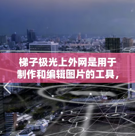 梯子极光上外网是用于制作和编辑图片的工具，使用步骤如下