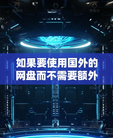 如果要使用国外的网盘而不需要额外的梯子，通常可以通过以下几种方式实现