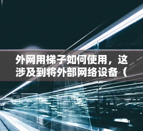 外网用梯子如何使用，这涉及到将外部网络设备（如服务器）从内部移动到外部空间（如仓库）的过程。以下是一个详细的方法步骤，帮助您高效地移动外部网络设备