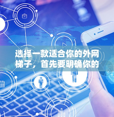 选择一款适合你的外网梯子，首先要明确你的需求和情况，然后根据以下步骤进行评估和选择