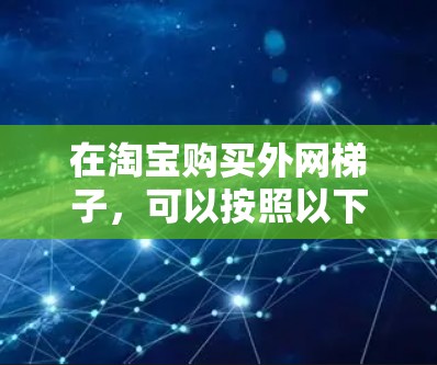 在淘宝购买外网梯子,可以按照以下步骤进行 在淘宝购买外网梯子,可以按照以下步骤进行