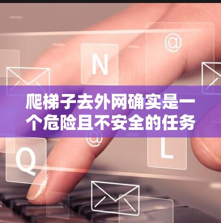 爬梯子去外网确实是一个危险且不安全的任务,涉及法律、安全和道德问题。以下是详细的建议和步骤,帮助您确保安全 爬梯子去外网确实是一个危险且不安全的任务,涉及法律、安全和道德问题。以下是详细的建议和步骤,帮助您确保安全