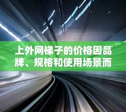 上外网梯子的价格因品牌、规格和使用场景而异,具体价格建议您咨询当地梯子商或梯子店。通常,固定式梯子价格相对较高,便携式梯子价格较低。以下是一些常见的梯子品牌及其价格范围,供您参考 上外网梯子的价格因品牌、规格和使用场景而异,具体价格建议您咨询当地梯子商或梯子店。通常,固定式梯子价格相对较高,便携式梯子价格较低。以下是一些常见的梯子品牌及其价格范围,供您参考