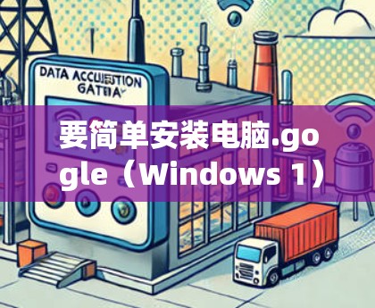 要简单安装电脑.go gle(Windows 1)请按照以下步骤操作 要简单安装电脑.go gle(Windows 1)请按照以下步骤操作