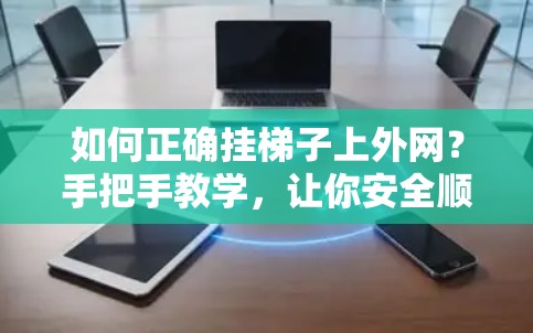 如何正确挂梯子上外网？手把手教学，让你安全顺利连接设备