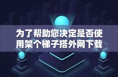 为了帮助您决定是否使用架个梯子搭外网下载软件,以下是一个综合考虑的步骤和建议