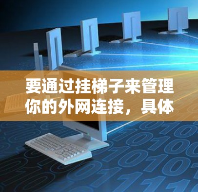 要通过挂梯子来管理你的外网连接，具体操作取决于你的设备类型和配置。以下是一些通用的步骤，适用于大多数设备