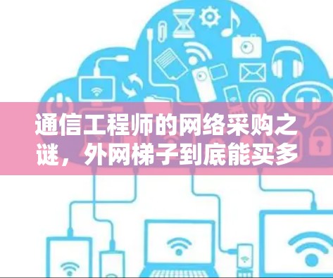通信工程师的网络采购之谜，外网梯子到底能买多久？